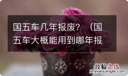 国五车大概能用到哪年报废 国五车几年报废？