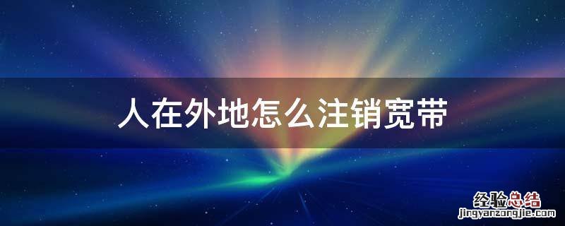 人在外地怎么注销宽带