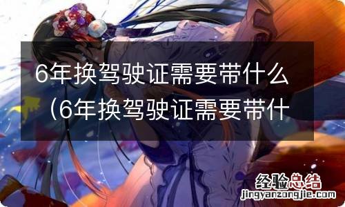 6年换驾驶证需要带什么去哪办理 6年换驾驶证需要带什么