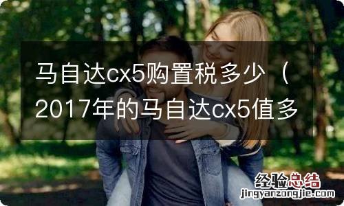 2017年的马自达cx5值多少钱 马自达cx5购置税多少