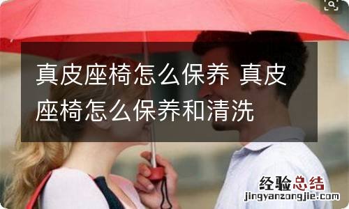 真皮座椅怎么保养 真皮座椅怎么保养和清洗