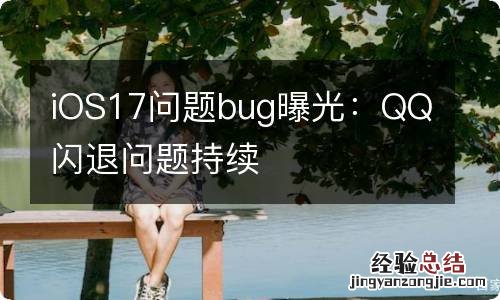 iOS17问题bug曝光：QQ闪退问题持续