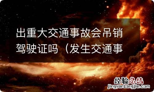 发生交通事故会被吊销驾驶证吗 出重大交通事故会吊销驾驶证吗