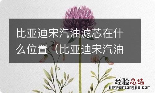 比亚迪宋汽油滤芯在哪 比亚迪宋汽油滤芯在什么位置