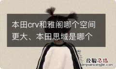 本田crv和雅阁哪个空间更大、本田思域是哪个公司旗下的