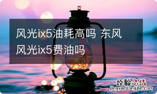 风光ix5油耗高吗 东风风光ix5费油吗