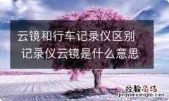 云镜和行车记录仪区别 记录仪云镜是什么意思