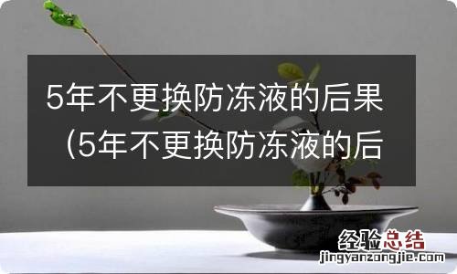 5年不更换防冻液的后果家庭轿车换一次多少钱防冻液 5年不更换防冻液的后果