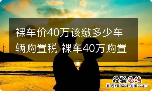 裸车价40万该缴多少车辆购置税 裸车40万购置税是多少