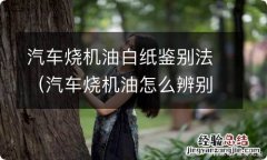 汽车烧机油怎么辨别 汽车烧机油白纸鉴别法