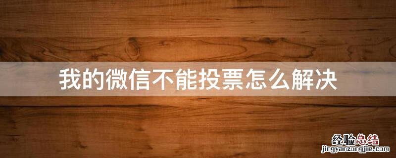 我的微信不能投票怎么解决 微信不能投票是怎么回事