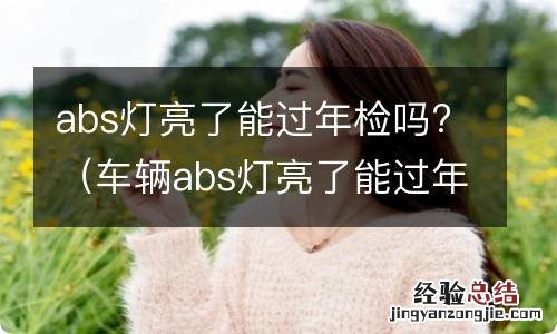 车辆abs灯亮了能过年检吗 abs灯亮了能过年检吗?