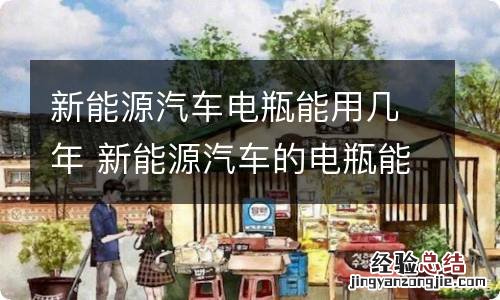 新能源汽车电瓶能用几年 新能源汽车的电瓶能用几年