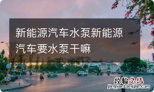 新能源汽车水泵新能源汽车要水泵干嘛