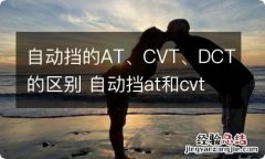 自动挡的AT、CVT、DCT的区别 自动挡at和cvt的区别