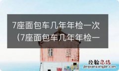 7座面包车几年年检一次,在多长时间范围内 7座面包车几年年检一次