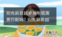 别克新君越更换电瓶需要匹配吗? 别克新君越电瓶怎么换