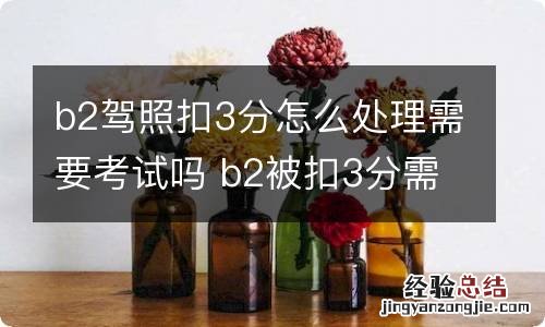 b2驾照扣3分怎么处理需要考试吗 b2被扣3分需要考试吗