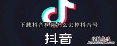 下载抖音视频怎么去掉抖音号