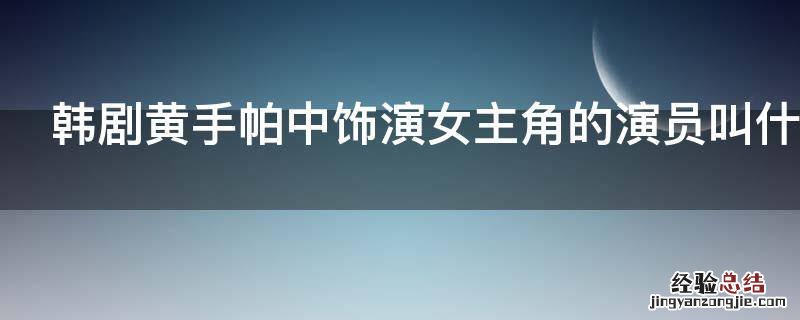 韩剧黄手帕中饰演女主角的演员叫什么名字