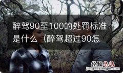 醉驾超过90怎么处罚 醉驾90至100的处罚标准是什么