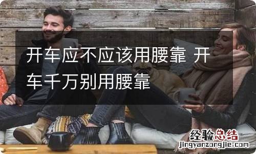 开车应不应该用腰靠 开车千万别用腰靠