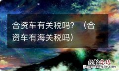 合资车有海关税吗 合资车有关税吗？