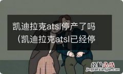 凯迪拉克atsl已经停售了吗? 凯迪拉克atsl停产了吗