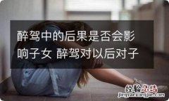 醉驾中的后果是否会影响子女 醉驾对以后对子女有什么影响