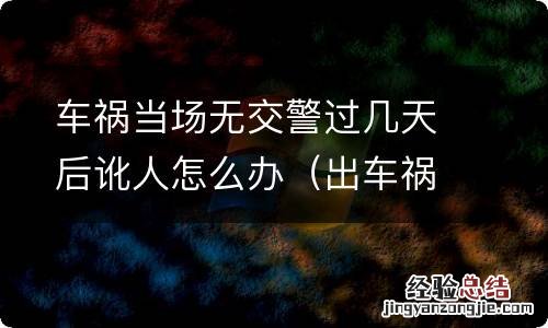 出车祸未报警对方讹人不想处理了 车祸当场无交警过几天后讹人怎么办