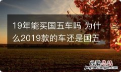 19年能买国五车吗 为什么2019款的车还是国五