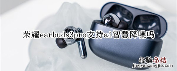 荣耀earbuds3pro支持ai智慧降噪吗 荣耀耳机earbuds 2se降噪