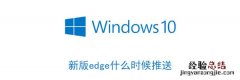 microsoft edge推送 新版edge什么时候推送