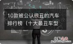 十大最丑车型 10款被公认很丑的汽车排行榜