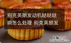 别克英朗发动机哒哒哒响怎么处理 别克英朗发动机哒哒响什么原因