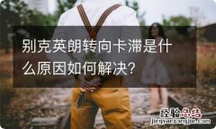 别克英朗转向卡滞是什么原因如何解决?