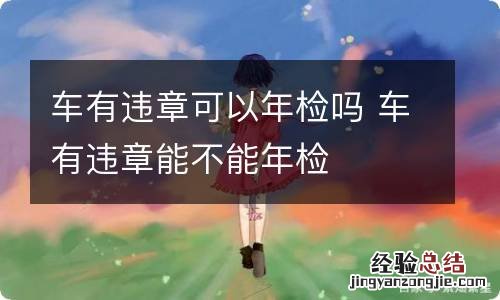 车有违章可以年检吗 车有违章能不能年检