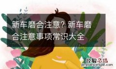 新车磨合注意? 新车磨合注意事项常识大全