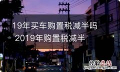 19年买车购置税减半吗 2019年购置税减半