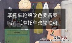 摩托车改轮胎可以备案吗 摩托车轮毂改色要备案吗？