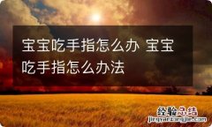 宝宝吃手指怎么办 宝宝吃手指怎么办法