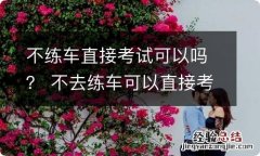 不练车直接考试可以吗？ 不去练车可以直接考试吗