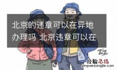 北京的违章可以在异地办理吗 北京违章可以在异地处理吗