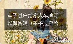 车子过户给人家车牌可以留下吗 车子过户给家人车牌可以保留吗