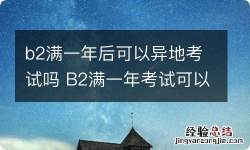 b2满一年后可以异地考试吗 B2满一年考试可以在外地嘛