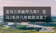 宝马三系能开几年？ 宝马3系开几年就就该卖了