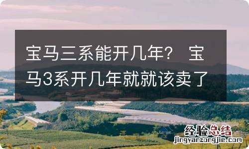 宝马三系能开几年？ 宝马3系开几年就就该卖了