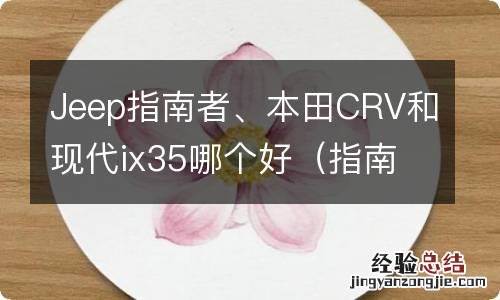 指南者与现代ix35哪个好 Jeep指南者、本田CRV和现代ix35哪个好