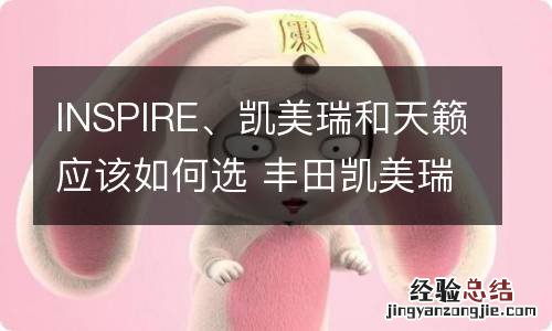 INSPIRE、凯美瑞和天籁应该如何选 丰田凯美瑞和天籁如何选