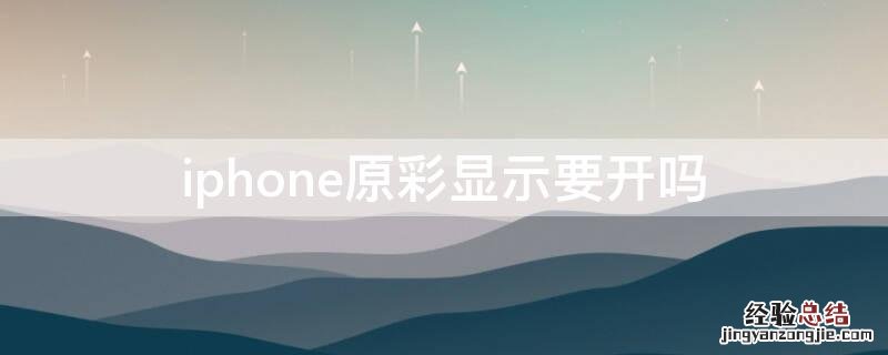 iPhone原彩显示要开吗 iphone原彩显示需要开吗